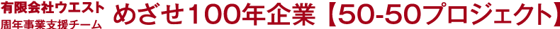 有限会社ウエスト 周年事業支援チーム,めざせ100年企業